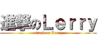 進撃のＬｅｒｒｙ (attack on Lerry)