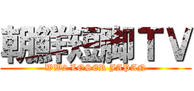 朝鮮短脚ＴＶ (WW2 LOSER JAPAN)
