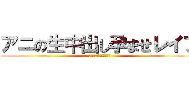 アニの生中出し孕ませレイプ (〜未成年子宮種付け編〜)