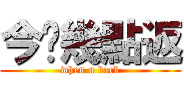 今晚幾點返 (when u back)