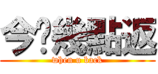 今晚幾點返 (when u back)