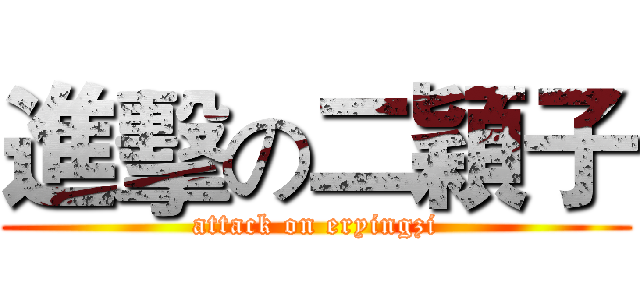 進擊の二穎子 (attack on eryingzi)