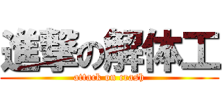 進撃の解体工 (attack on crash)