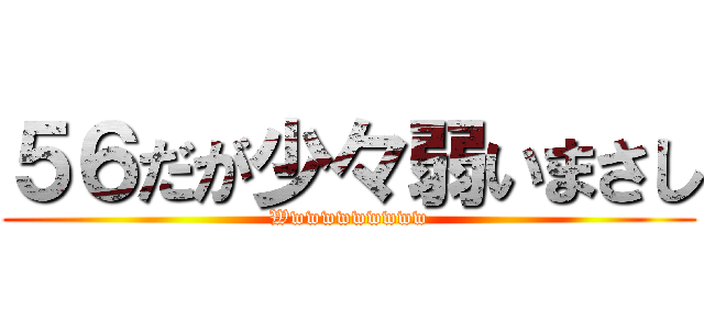 ５６だが少々弱いまさし (Wwwwwwwwww)