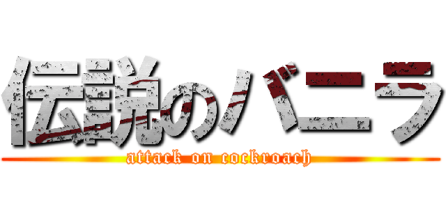 伝説のバニラ (attack on cockroach)