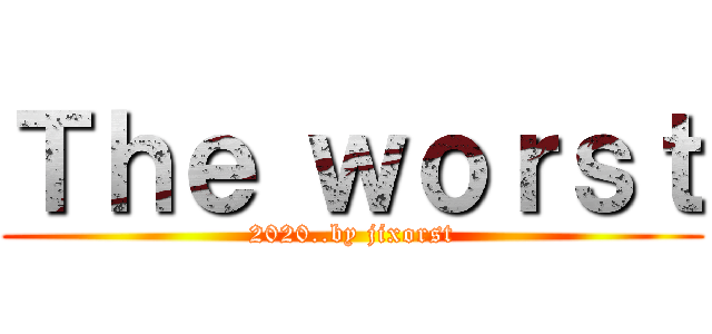 Ｔｈｅ ｗｏｒｓｔ (2020..by jixorst)