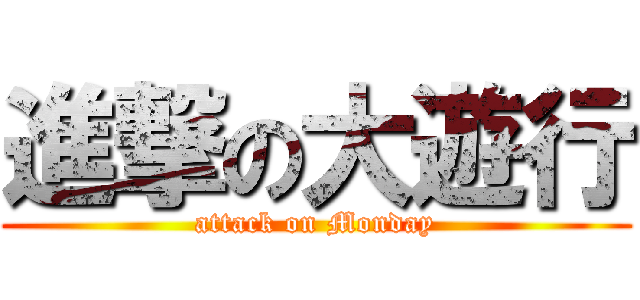 進撃の大遊行 (attack on Monday)