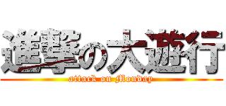 進撃の大遊行 (attack on Monday)