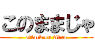 このままじゃ (attack on titan)