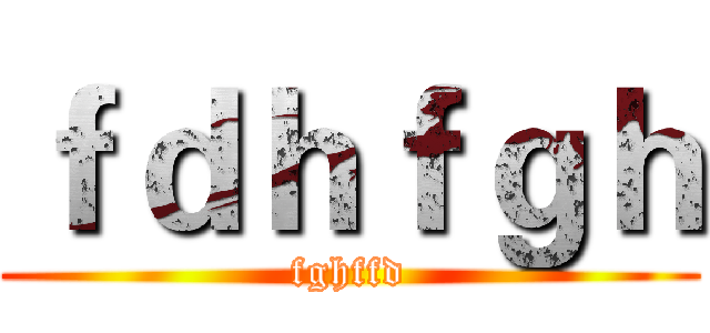 ｆｄｈｆｇｈ (fghffd)