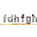 ｆｄｈｆｇｈ (fghffd)