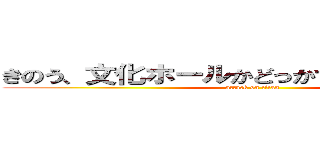 きのう、文化ホールかどっかであったんでしょ？ (attack on titan)