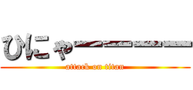 ひにゃーーーー (attack on titan)