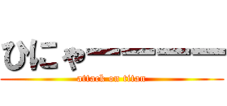ひにゃーーーー (attack on titan)