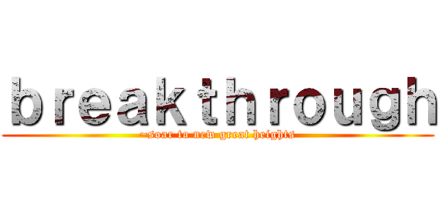 ｂｒｅａｋｔｈｒｏｕｇｈ (~soar to new great heights)