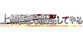 上級国民駆逐してやる (attack on titan)