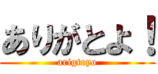 ありがとよ！ (arigtoyo)