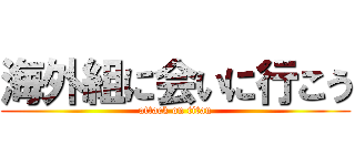 海外組に会いに行こう (attack on titan)