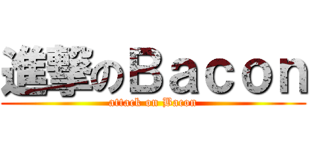 進撃のＢａｃｏｎ (attack on Bacon)