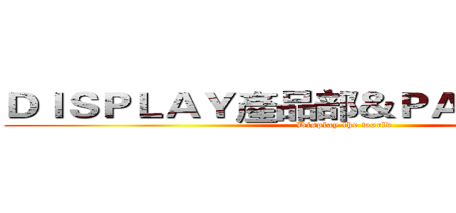ＤＩＳＰＬＡＹ產品部＆ＰＡＮＥＬ技術部 (Display the world)