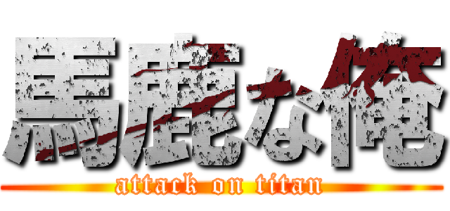 馬鹿な俺 (attack on titan)