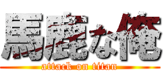 馬鹿な俺 (attack on titan)