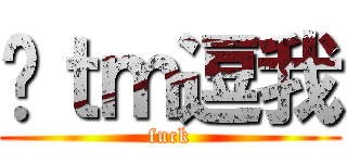 你ｔｍ逗我 (fuck)
