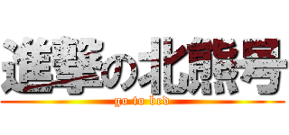 進撃の北熊号 (go to bed)