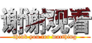 谢谢观看 (think you for wacthing)