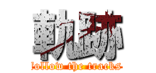軌跡 (follow the tracks)