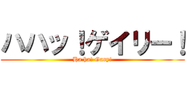 ハハッ！ゲイリー！ (Ha ha! Gary!)