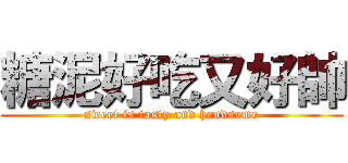 糖泥好吃又好帥 (sweet is tasty and handsome)