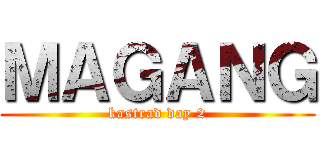 ＭＡＧＡＮＧ (kastrad day 2)