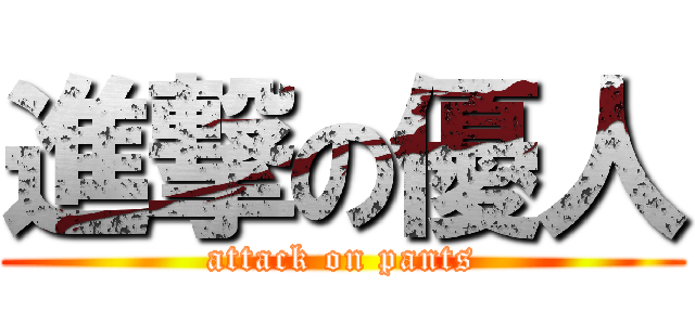 進撃の優人 (attack on pants)