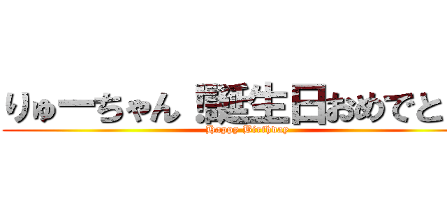 りゅーちゃん！誕生日おめでとう！ (Happy Birthday)
