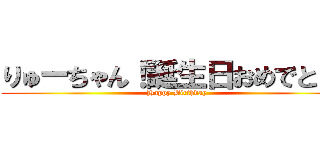 りゅーちゃん！誕生日おめでとう！ (Happy Birthday)