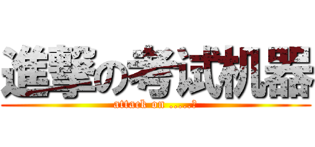 進撃の考试机器 (attack on .....？)