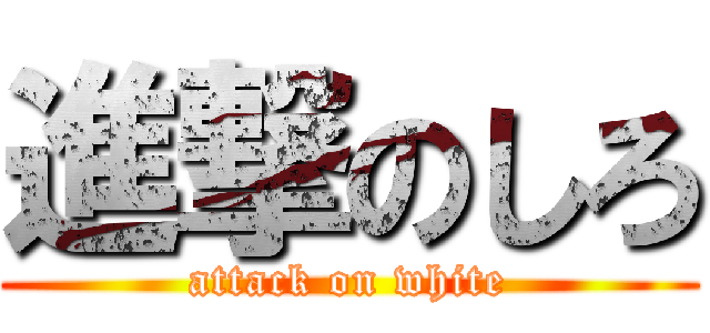 進撃のしろ (attack on white)