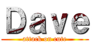 Ｄａｖｅ (attack on cute)