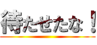 待たせたな！ ()