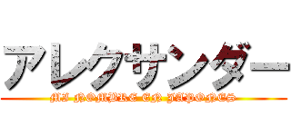 アレクサンダー (MI NOMBRE EN JAPONES)