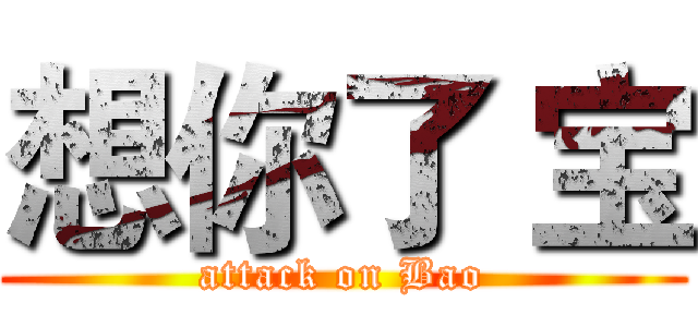 想你了 宝 (attack on Bao)