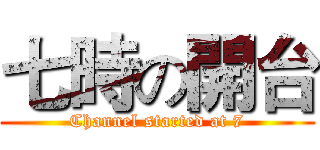 七時の開台 (Channel started at 7)