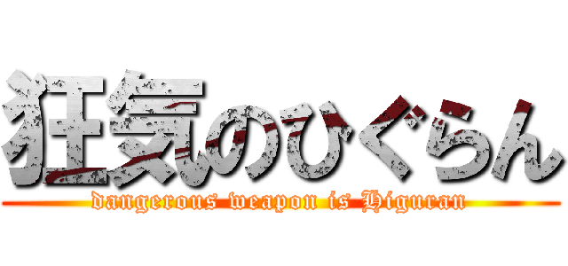 狂気のひぐらん (dangerous weapon is Higuran)