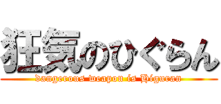 狂気のひぐらん (dangerous weapon is Higuran)