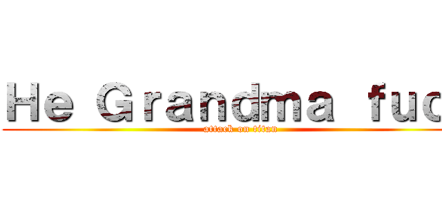 Ｈｅ Ｇｒａｎｄｍａ ｆｕｃｋ (attack on titan)