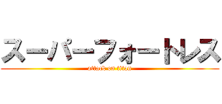 スーパーフォートレス (attack on titan)