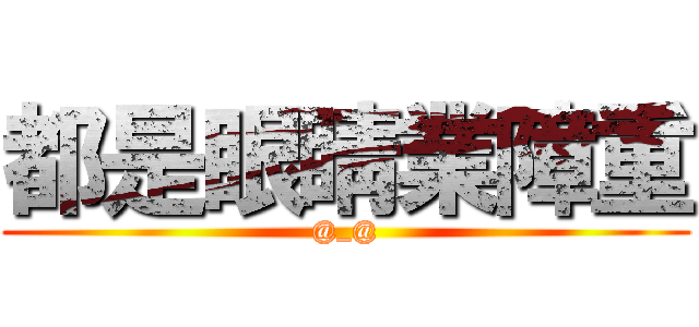 都是眼睛業障重 (@_@)