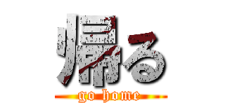 帰る (go home)