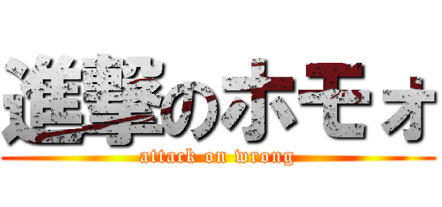進撃のホモォ (attack on wrong)